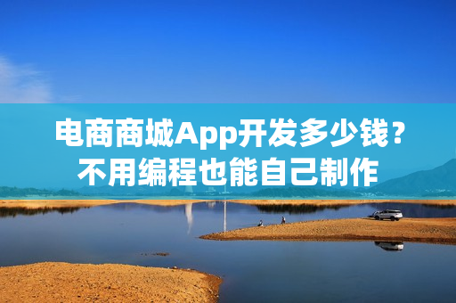 电商商城App开发多少钱？不用编程也能自己制作