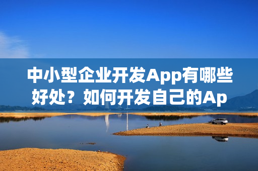 中小型企业开发App有哪些好处？如何开发自己的App？