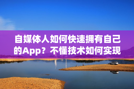 自媒体人如何快速拥有自己的App？不懂技术如何实现自媒体App？