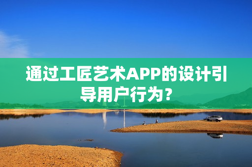 通过工匠艺术APP的设计引导用户行为? 通过工匠艺术APP的设计引导用户行为?