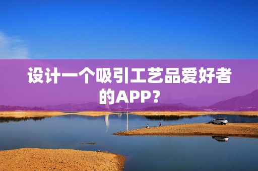 设计一个吸引工艺品爱好者的APP？