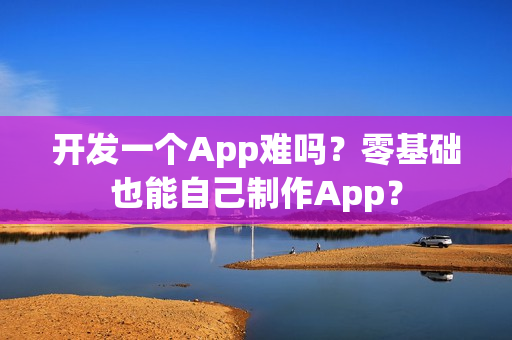 开发一个App难吗？零基础也能自己制作App？