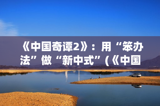 《中国奇谭2》：用“笨办法”做“新中式”(《中国奇谭2》第2集耳中人看懂了吗)