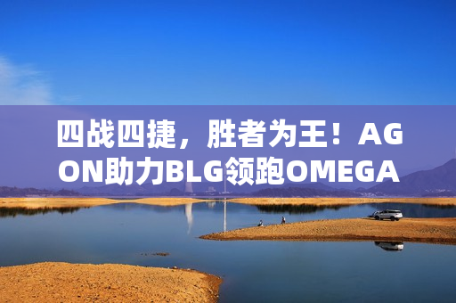 四战四捷，胜者为王！AGON助力BLG领跑OMEGA小组积分榜