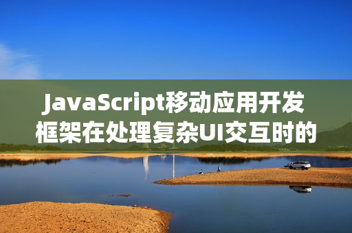JavaScript移动应用开发框架在处理复杂UI交互时的优势