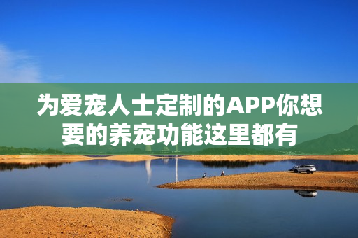 为爱宠人士定制的APP你想要的养宠功能这里都有 为爱宠人士定制的APP你想要的养宠功能这里都有