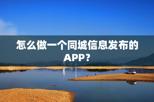 怎么做一个同城信息发布的APP? 怎么做一个同城信息发布的APP?