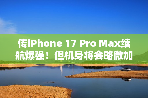 传iPhone 17 Pro Max续航爆强！但机身将会略微加厚