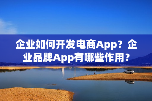 企业如何开发电商App?企业品牌App有哪些作用? 企业如何开发电商App?企业品牌App有哪些作用?