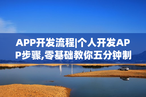 APP开发流程|个人开发APP步骤,零基础教你五分钟制作手机APP软件