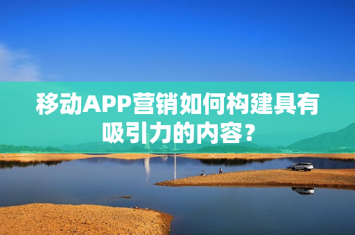 移动APP营销如何构建具有吸引力的内容？