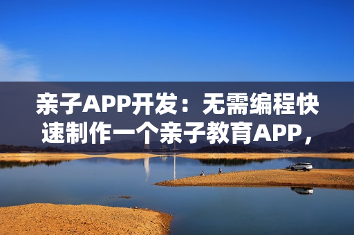 亲子APP开发：无需编程快速制作一个亲子教育APP，送模板