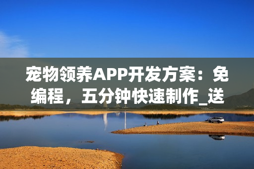 宠物领养APP开发方案:免编程,五分钟快速制作_送宠物APP模板 宠物领养APP开发方案:免编程,五分钟快速制作_送宠物APP模板