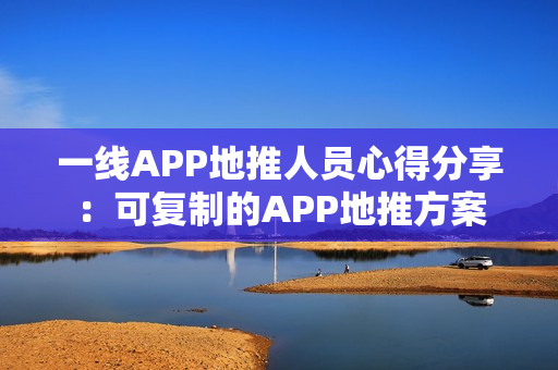 一线APP地推人员心得分享：可复制的APP地推方案