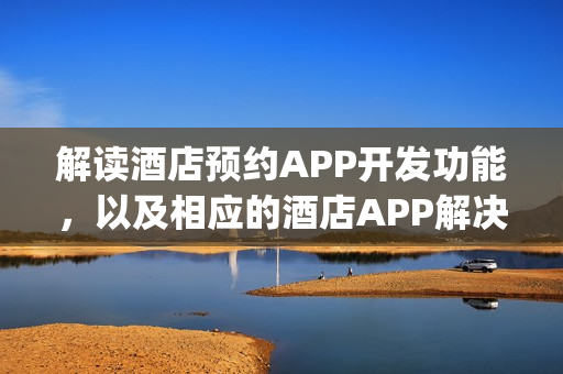 解读酒店预约APP开发功能,以及相应的酒店APP解决方案_附制作流程 解读酒店预约APP开发功能,以及相应的酒店APP解决方案_附制作流程