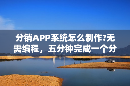 分销APP系统怎么制作?无需编程，五分钟完成一个分销APP在线制作
