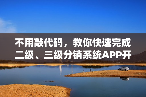 不用敲代码,教你快速完成二级、三级分销系统APP开发制作 不用敲代码,教你快速完成二级、三级分销系统APP开发制作
