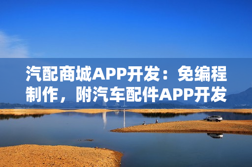 汽配商城APP开发:免编程制作,附汽车配件APP开发功能 汽配商城APP开发:免编程制作,附汽车配件APP开发功能