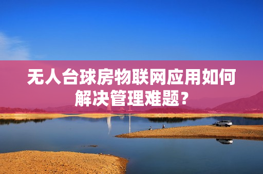 无人台球房物联网应用如何解决管理难题？