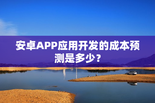 安卓APP应用开发的成本预测是多少? 安卓APP应用开发的成本预测是多少?
