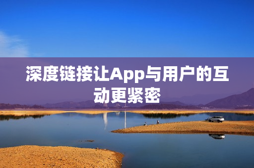 深度链接让App与用户的互动更紧密 深度链接让App与用户的互动更紧密