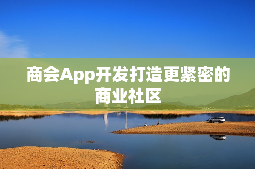 商会App开发打造更紧密的商业社区 商会App开发打造更紧密的商业社区