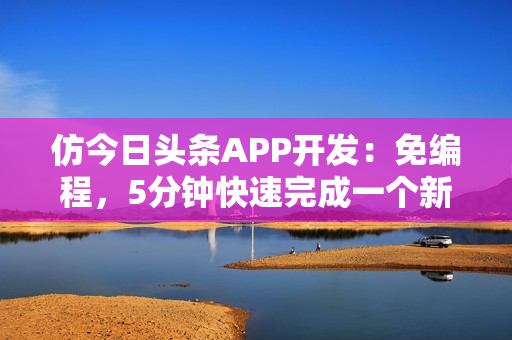 仿今日头条APP开发:免编程,5分钟快速完成一个新闻APP制作 仿今日头条APP开发:免编程,5分钟快速完成一个新闻APP制作