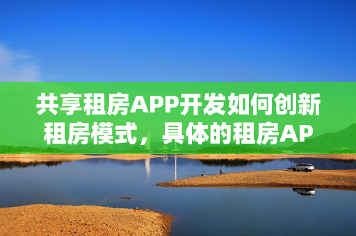 共享租房APP开发如何创新租房模式,具体的租房APP开发流程有哪些? 共享租房APP开发如何创新租房模式,具体的租房APP开发流程有哪些?