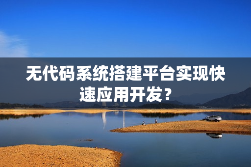无代码系统搭建平台实现快速应用开发？