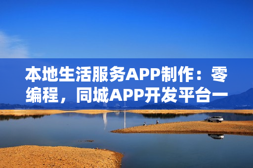 本地生活服务APP制作：零编程，同城APP开发平台一步到位
