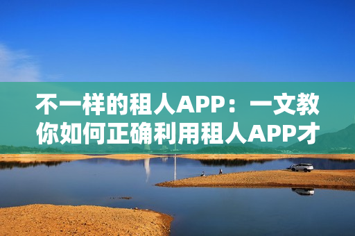 不一样的租人APP：一文教你如何正确利用租人APP才不会翻船