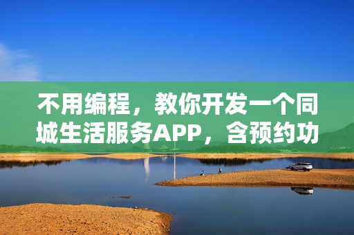 不用编程,教你开发一个同城生活服务APP,含预约功能 不用编程,教你开发一个同城生活服务APP,含预约功能