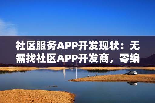 社区服务APP开发现状：无需找社区APP开发商，零编程5分钟快速制作