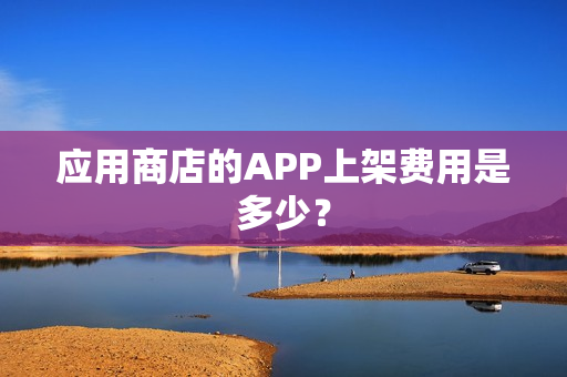 应用商店的APP上架费用是多少？