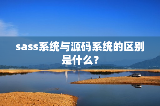 sass系统与源码系统的区别是什么？