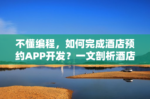 不懂编程，如何完成酒店预约APP开发？一文剖析酒店 APP解决方案