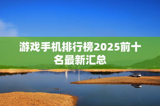 游戏手机排行榜2025前十名最新汇总