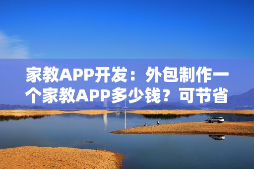 家教APP开发：外包制作一个家教APP多少钱？可节省90%成本的新模式