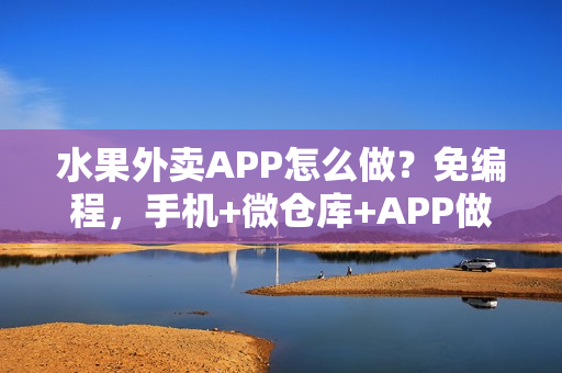 水果外卖APP怎么做?免编程,手机+微仓库+APP做蔬菜水果外卖 水果外卖APP怎么做?免编程,手机+微仓库+APP做蔬菜水果外卖
