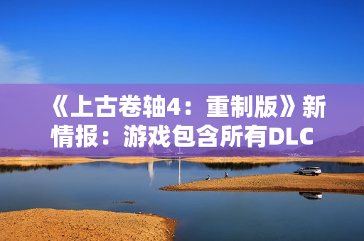 《上古卷轴4：重制版》新情报：游戏包含所有DLC
