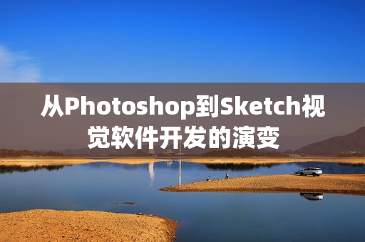 从Photoshop到Sketch视觉软件开发的演变 从Photoshop到Sketch视觉软件开发的演变