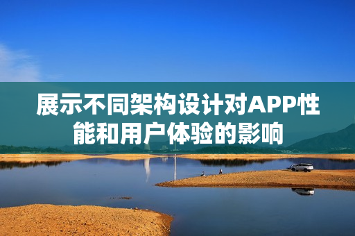 展示不同架构设计对APP性能和用户体验的影响