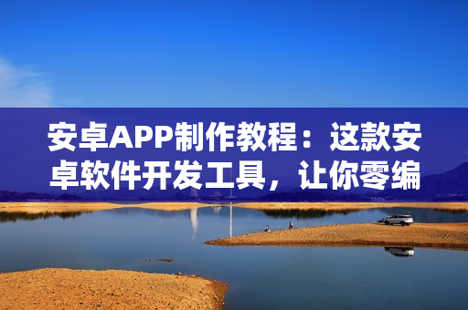 安卓APP制作教程：这款安卓软件开发工具，让你零编程在线开发Android 安卓APP