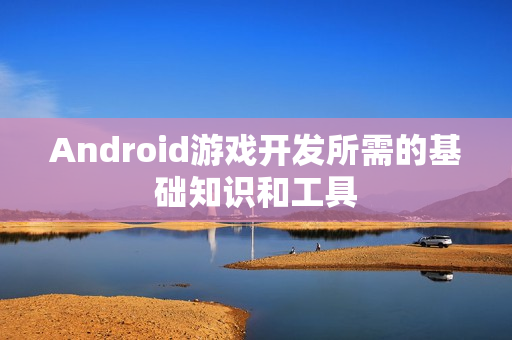 Android游戏开发所需的基础知识和工具