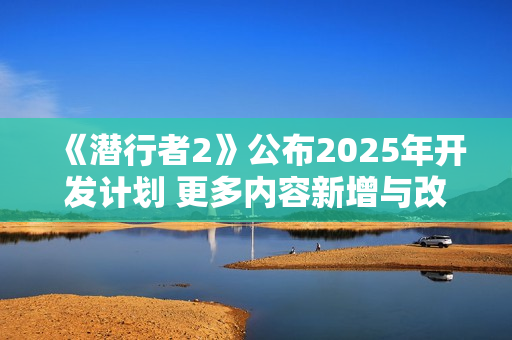 《潜行者2》公布2025年开发计划 更多内容新增与改善 《潜行者2》公布2025年开发计划 更多内容新增与改善