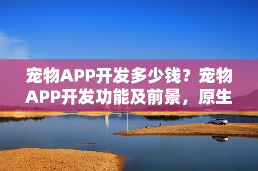 宠物APP开发多少钱？宠物APP开发功能及前景，原生APP模板一键套用