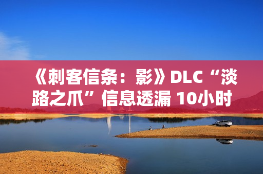 《刺客信条：影》DLC“淡路之爪”信息透漏 10小时内容