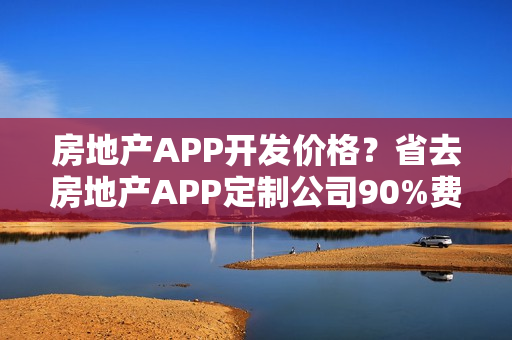 房地产APP开发价格？省去房地产APP定制公司90%费用，自己也可能制作