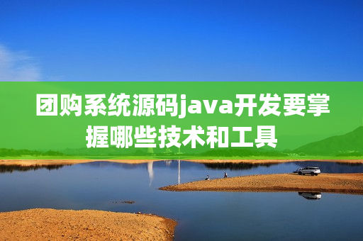 团购系统源码java开发要掌握哪些技术和工具