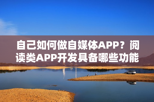 自己如何做自媒体APP？阅读类APP开发具备哪些功能？